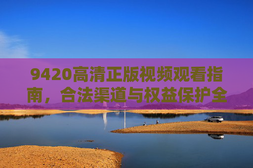 9420高清正版视频观看指南，合法渠道与权益保护全解析，9420高清正版视频观看指南，合法渠道与权益保护全解析