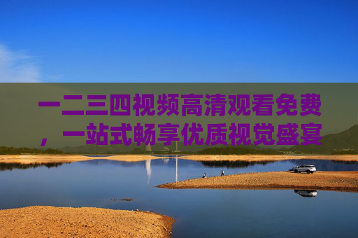 一二三四视频高清观看免费,一站式畅享优质视觉盛宴,一二三四视频,高清免费一站式畅享视觉盛宴 一二三四视频高清观看免费,一站式畅享优质视觉盛宴,一二三四视频,高清免费一站式畅享视觉盛宴