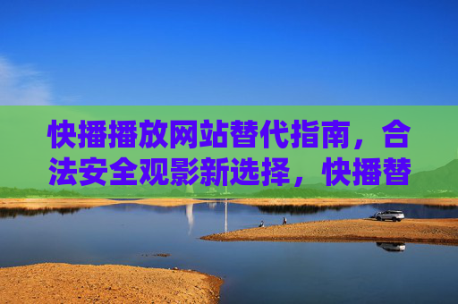 快播播放网站替代指南,合法安全观影新选择,快播替代指南,合法安全观影新选择 快播播放网站替代指南,合法安全观影新选择,快播替代指南,合法安全观影新选择