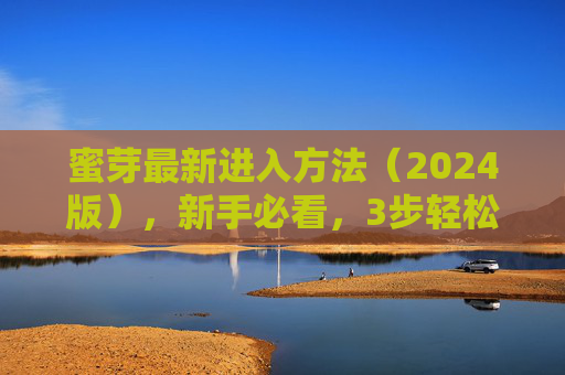 蜜芽最新进入方法(2024版),新手必看,3步轻松开启购物之旅,蜜芽2024最新进入方法,新手3步轻松开启购物之旅 蜜芽最新进入方法(2024版),新手必看,3步轻松开启购物之旅,蜜芽2024最新进入方法,新手3步轻松开启购物之旅