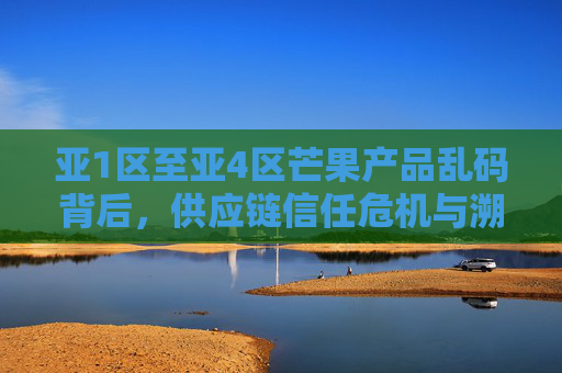 亚1区至亚4区芒果产品乱码背后，供应链信任危机与溯源破局之路，亚1区至亚4区芒果产品乱码背后，供应链信任危机与溯源破局之路