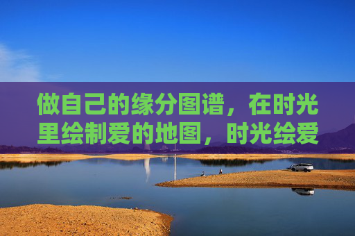 做自己的缘分图谱,在时光里绘制爱的地图,时光绘爱,我的缘分图谱 做自己的缘分图谱,在时光里绘制爱的地图,时光绘爱,我的缘分图谱