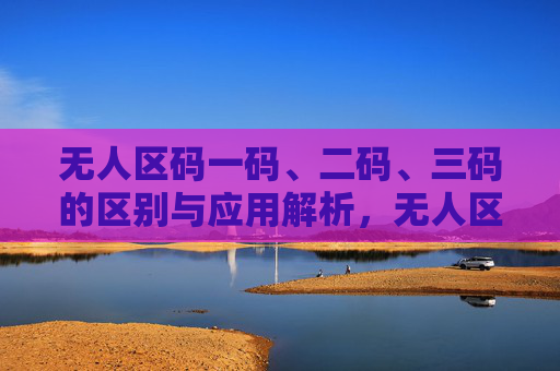 无人区码一码、二码、三码的区别与应用解析,无人区码一码、二码、三码的区别与应用解析 无人区码一码、二码、三码的区别与应用解析,无人区码一码、二码、三码的区别与应用解析