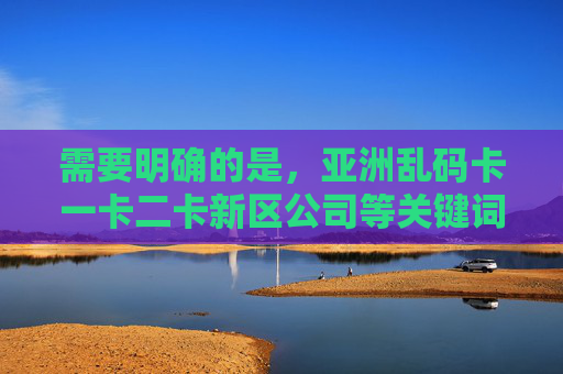 需要明确的是,亚洲乱码卡一卡二卡新区公司等关键词涉及非法内容传播,这类行为违反我国法律法规,严重危害网络生态和社会秩序。我们坚决抵制任何形式的非法信息传播,倡导健康、合法的网络环境,坚决抵制非法信息传播 共建健康网络生态 需要明确的是,亚洲乱码卡一卡二卡新区公司等关键词涉及非法内容传播,这类行为违反我国法律法规,严重危害网络生态和社会秩序。我们坚决抵制任何形式的非法信息传播,倡导健康、合法的网络环境,坚决抵制非法信息传播 共建健康网络生态