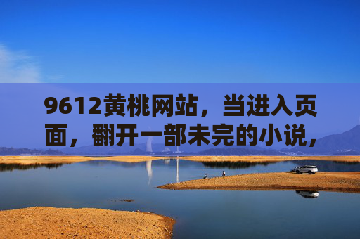 9612黄桃网站,当进入页面,翻开一部未完的小说,9612黄桃,翻开未完的小说 9612黄桃网站,当进入页面,翻开一部未完的小说,9612黄桃,翻开未完的小说