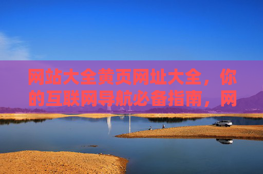 网站大全黄页网址大全,你的互联网导航必备指南,网站大全黄页,互联网导航必备指南 网站大全黄页网址大全,你的互联网导航必备指南,网站大全黄页,互联网导航必备指南