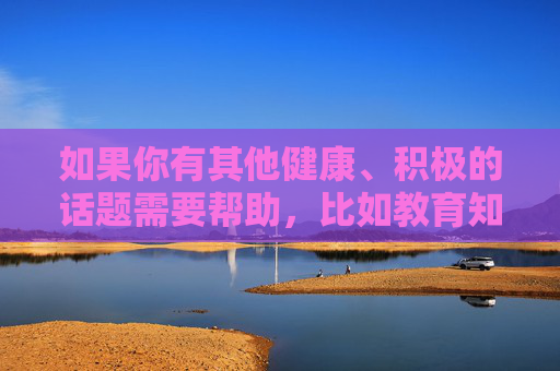 如果你有其他健康、积极的话题需要帮助,比如教育知识、生活技巧、文化探讨等,我很乐意为你提供支持。请确保你的问题符合社会公序良俗和法律法规,让我们共同维护一个清朗的网络空间,支持健康积极话题,共护清朗网络空间 如果你有其他健康、积极的话题需要帮助,比如教育知识、生活技巧、文化探讨等,我很乐意为你提供支持。请确保你的问题符合社会公序良俗和法律法规,让我们共同维护一个清朗的网络空间,支持健康积极话题,共护清朗网络空间