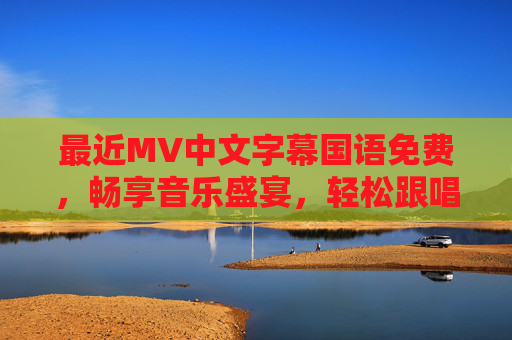 最近MV中文字幕国语免费,畅享音乐盛宴,轻松跟唱无障碍,免费中文字幕MV,畅享音乐盛宴,轻松跟唱无障碍 最近MV中文字幕国语免费,畅享音乐盛宴,轻松跟唱无障碍,免费中文字幕MV,畅享音乐盛宴,轻松跟唱无障碍