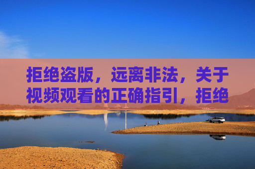 拒绝盗版,远离非法,关于视频观看的正确指引,拒绝盗版远离非法,视频观看正确指引 拒绝盗版,远离非法,关于视频观看的正确指引,拒绝盗版远离非法,视频观看正确指引