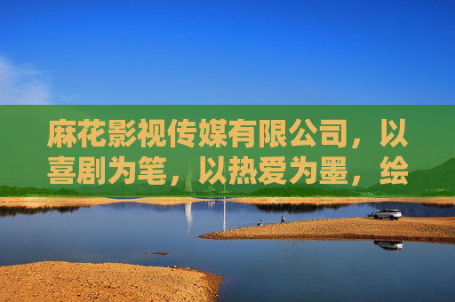 麻花影视传媒有限公司,以喜剧为笔,以热爱为墨,绘就大众笑颜新图景,麻花影视,以喜剧为笔,绘大众笑颜新图景 麻花影视传媒有限公司,以喜剧为笔,以热爱为墨,绘就大众笑颜新图景,麻花影视,以喜剧为笔,绘大众笑颜新图景