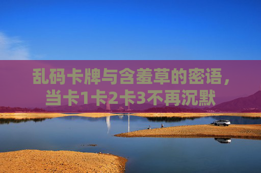 乱码卡牌与含羞草的密语,当卡1卡2卡3不再沉默 乱码卡牌与含羞草的密语,当卡1卡2卡3不再沉默