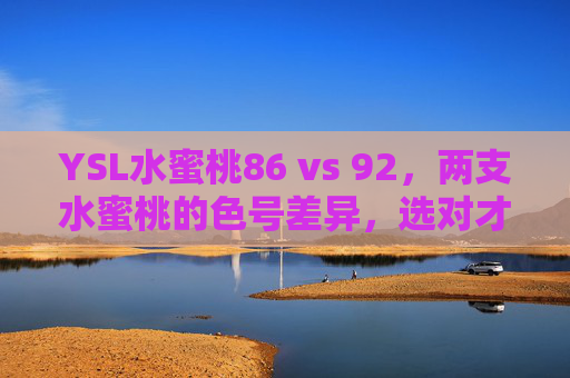 YSL水蜜桃86 vs 92,两支水蜜桃的色号差异,选对才是你的本命,YSL水蜜桃86 vs 92,色号差异大揭秘,选对才是本命色 YSL水蜜桃86 vs 92,两支水蜜桃的色号差异,选对才是你的本命,YSL水蜜桃86 vs 92,色号差异大揭秘,选对才是本命色