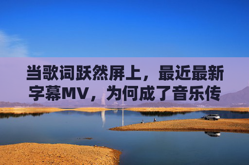 当歌词跃然屏上,最近最新字幕MV,为何成了音乐传播的新密码?字幕MV,歌词屏上,音乐传播新密码 当歌词跃然屏上,最近最新字幕MV,为何成了音乐传播的新密码?字幕MV,歌词屏上,音乐传播新密码