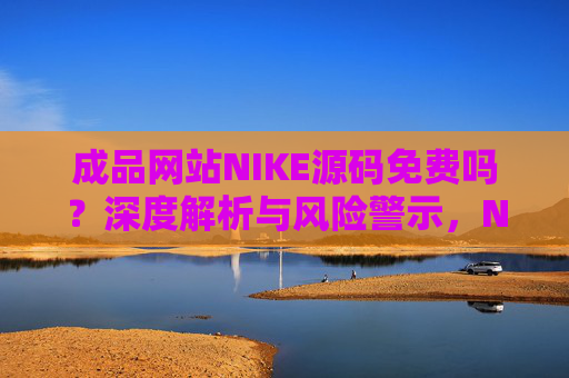 成品网站NIKE源码免费吗?深度解析与风险警示,NIKE成品网站源码免费?深度解析与风险警示 成品网站NIKE源码免费吗?深度解析与风险警示,NIKE成品网站源码免费?深度解析与风险警示