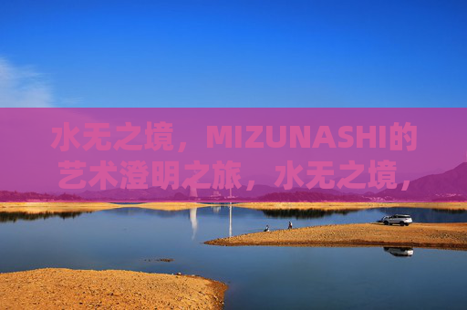 水无之境,MIZUNASHI的艺术澄明之旅,水无之境,MIZUNASHI的艺术澄明之旅 水无之境,MIZUNASHI的艺术澄明之旅,水无之境,MIZUNASHI的艺术澄明之旅