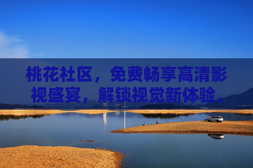 桃花社区,免费畅享高清影视盛宴,解锁视觉新体验,桃花社区,免费畅享高清影视盛宴,解锁视觉新体验 桃花社区,免费畅享高清影视盛宴,解锁视觉新体验,桃花社区,免费畅享高清影视盛宴,解锁视觉新体验