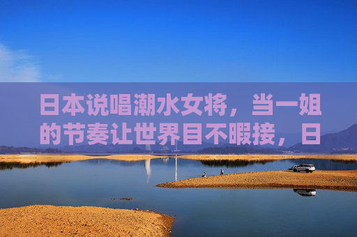 日本说唱潮水女将,当一姐的节奏让世界目不暇接,日本说唱潮水女将登顶一姐,节奏狂潮惊艳世界 日本说唱潮水女将,当一姐的节奏让世界目不暇接,日本说唱潮水女将登顶一姐,节奏狂潮惊艳世界