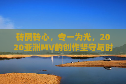 砖码砖心,专一为光,2020亚洲MV的创作坚守与时代回响,砖码砖心,2020亚洲MV的创作坚守与时代回响 砖码砖心,专一为光,2020亚洲MV的创作坚守与时代回响,砖码砖心,2020亚洲MV的创作坚守与时代回响