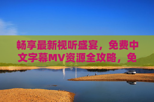 畅享最新视听盛宴,免费中文字幕MV资源全攻略,免费中文字幕MV全攻略,畅享最新视听盛宴 畅享最新视听盛宴,免费中文字幕MV资源全攻略,免费中文字幕MV全攻略,畅享最新视听盛宴