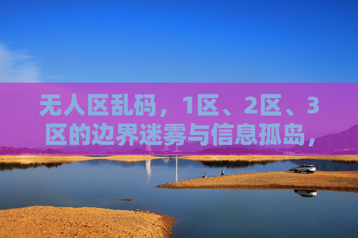 无人区乱码,1区、2区、3区的边界迷雾与信息孤岛,无人区三区边界迷雾与信息孤岛 无人区乱码,1区、2区、3区的边界迷雾与信息孤岛,无人区三区边界迷雾与信息孤岛
