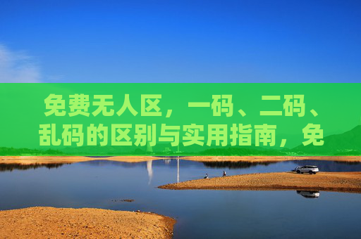 免费无人区,一码、二码、乱码的区别与实用指南,免费无人区,一码、二码、乱码区别与实用指南 免费无人区,一码、二码、乱码的区别与实用指南,免费无人区,一码、二码、乱码区别与实用指南