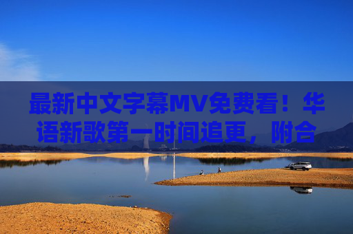 最新中文字幕MV免费看！华语新歌第一时间追更，附合规观看指南，最新中文字幕MV免费看，华语新歌第一时间追更，附合规指南