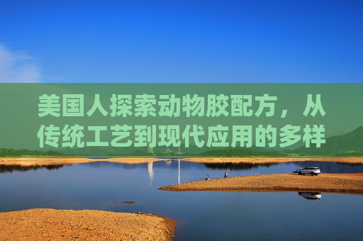 美国人探索动物胶配方,从传统工艺到现代应用的多样选择,美国人探索动物胶配方,传统工艺到现代应用的多样选择 美国人探索动物胶配方,从传统工艺到现代应用的多样选择,美国人探索动物胶配方,传统工艺到现代应用的多样选择