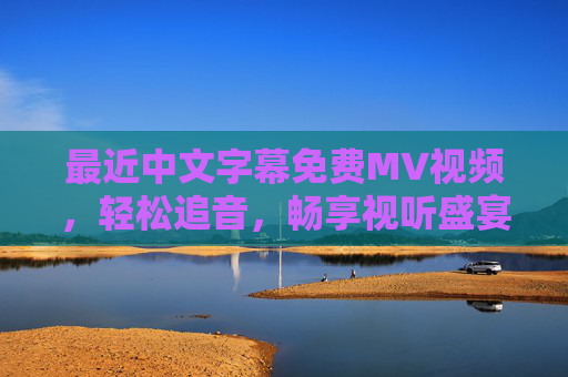 最近中文字幕免费MV视频,轻松追音,畅享视听盛宴,免费中文字幕MV,轻松追音,畅享视听盛宴 最近中文字幕免费MV视频,轻松追音,畅享视听盛宴,免费中文字幕MV,轻松追音,畅享视听盛宴