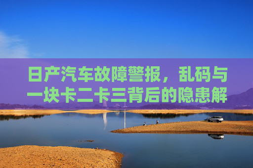 日产汽车故障警报,乱码与一块卡二卡三背后的隐患解析,日产汽车故障警报乱码与一块卡二卡三隐患解析 日产汽车故障警报,乱码与一块卡二卡三背后的隐患解析,日产汽车故障警报乱码与一块卡二卡三隐患解析