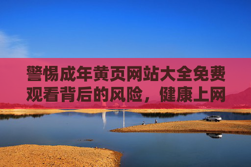 警惕成年黄页网站大全免费观看背后的风险,健康上网,远离非法内容,警惕成年黄页网站免费观看风险,健康上网远离非法内容 警惕成年黄页网站大全免费观看背后的风险,健康上网,远离非法内容,警惕成年黄页网站免费观看风险,健康上网远离非法内容