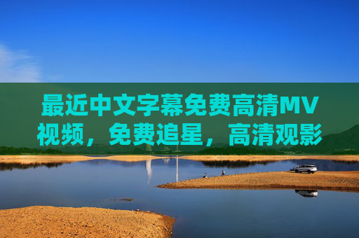 最近中文字幕免费高清MV视频,免费追星,高清观影,字幕加持!免费高清中文字幕MV 追星观影首选 最近中文字幕免费高清MV视频,免费追星,高清观影,字幕加持!免费高清中文字幕MV 追星观影首选