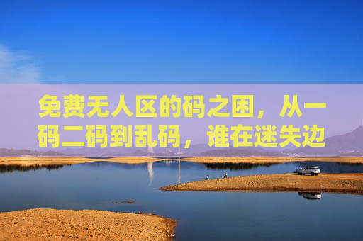 免费无人区的码之困,从一码二码到乱码,谁在迷失边界?免费无人区的码之困,谁在迷失边界? 免费无人区的码之困,从一码二码到乱码,谁在迷失边界?免费无人区的码之困,谁在迷失边界?