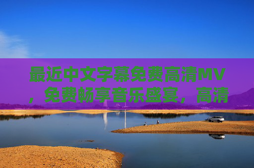 最近中文字幕免费高清MV,免费畅享音乐盛宴,高清画质解锁视听新体验,免费高清中文字幕MV,畅享视听新盛宴 最近中文字幕免费高清MV,免费畅享音乐盛宴,高清画质解锁视听新体验,免费高清中文字幕MV,畅享视听新盛宴