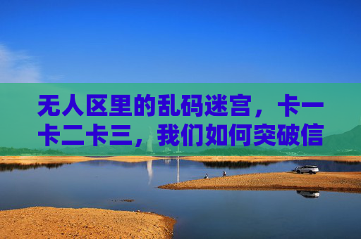 无人区里的乱码迷宫,卡一卡二卡三,我们如何突破信息孤岛?无人区乱码迷宫,破局信息孤岛的卡点突破 无人区里的乱码迷宫,卡一卡二卡三,我们如何突破信息孤岛?无人区乱码迷宫,破局信息孤岛的卡点突破