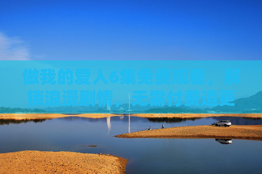 做我的爱人6集免费观看,解锁浪漫剧情,无需付费追更!做我的爱人6集免费观看,浪漫剧情解锁,无需付费追更! 做我的爱人6集免费观看,解锁浪漫剧情,无需付费追更!做我的爱人6集免费观看,浪漫剧情解锁,无需付费追更!