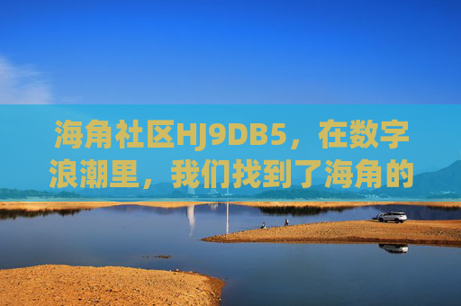 海角社区HJ9DB5,在数字浪潮里,我们找到了海角的灯塔,数字浪潮中的海角灯塔 海角社区HJ9DB5,在数字浪潮里,我们找到了海角的灯塔,数字浪潮中的海角灯塔