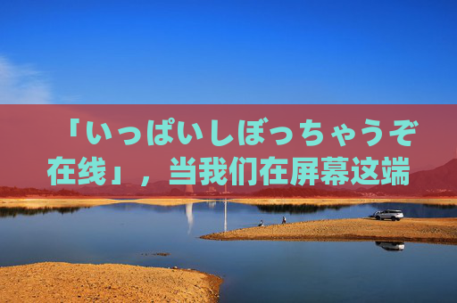 「いっぱいしぼっちゃうぞ在线」,当我们在屏幕这端,被在线悄悄榨干了什么?在线悄悄榨干,屏幕这端的我们 「いっぱいしぼっちゃうぞ在线」,当我们在屏幕这端,被在线悄悄榨干了什么?在线悄悄榨干,屏幕这端的我们