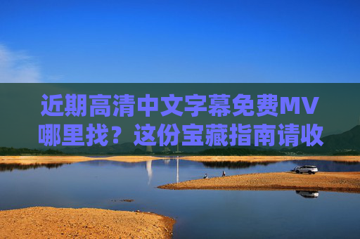 近期高清中文字幕免费MV哪里找?这份宝藏指南请收好!高清中文字幕免费MV指南 近期高清中文字幕免费MV哪里找?这份宝藏指南请收好!高清中文字幕免费MV指南