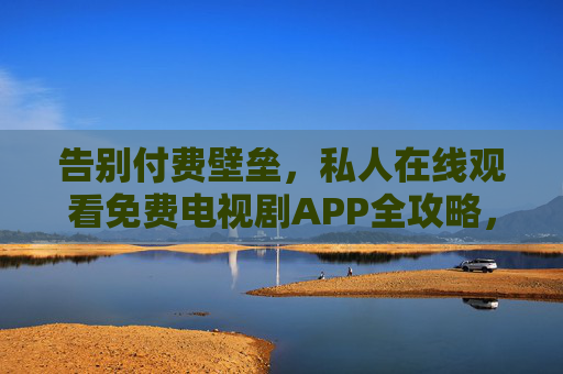 告别付费壁垒,私人在线观看免费电视剧APP全攻略,畅追好剧无负担!免费电视剧APP全攻略,告别付费,畅追好剧无负担! 告别付费壁垒,私人在线观看免费电视剧APP全攻略,畅追好剧无负担!免费电视剧APP全攻略,告别付费,畅追好剧无负担!