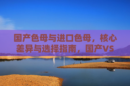 国产色母与进口色母,核心差异与选择指南,国产VS进口色母,核心差异与选择指南 国产色母与进口色母,核心差异与选择指南,国产VS进口色母,核心差异与选择指南