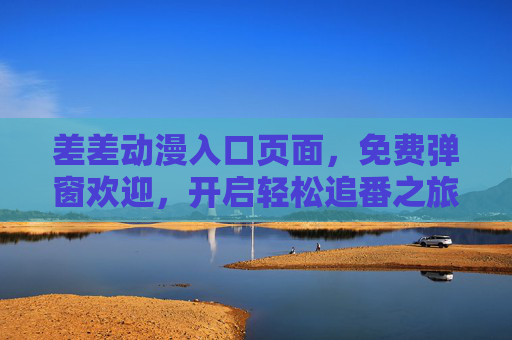 差差动漫入口页面,免费弹窗欢迎,开启轻松追番之旅,差差动漫入口,免费欢迎,轻松追番之旅 差差动漫入口页面,免费弹窗欢迎,开启轻松追番之旅,差差动漫入口,免费欢迎,轻松追番之旅