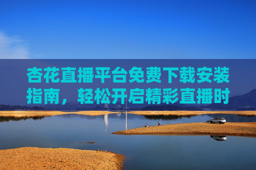 杏花直播平台免费下载安装指南,轻松开启精彩直播时光,杏花直播平台免费下载安装指南,轻松开启精彩直播时光 杏花直播平台免费下载安装指南,轻松开启精彩直播时光,杏花直播平台免费下载安装指南,轻松开启精彩直播时光