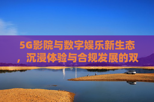 5G影院与数字娱乐新生态,沉浸体验与合规发展的双向奔赴,5G影院与数字娱乐新生态,沉浸体验与合规发展的双向奔赴 5G影院与数字娱乐新生态,沉浸体验与合规发展的双向奔赴,5G影院与数字娱乐新生态,沉浸体验与合规发展的双向奔赴