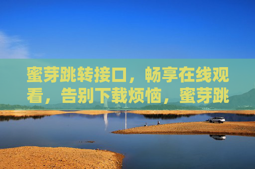 蜜芽跳转接口，畅享在线观看，告别下载烦恼，蜜芽跳转接口，畅享在线观看，告别下载烦恼