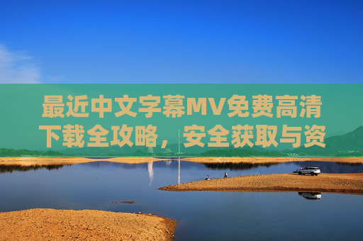 最近中文字幕MV免费高清下载全攻略,安全获取与资源指南,中文字幕MV免费高清下载安全获取全攻略 最近中文字幕MV免费高清下载全攻略,安全获取与资源指南,中文字幕MV免费高清下载安全获取全攻略