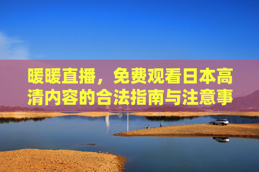 暖暖直播,免费观看日本高清内容的合法指南与注意事项,暖暖直播,免费观看日本高清内容的合法指南与注意事项 暖暖直播,免费观看日本高清内容的合法指南与注意事项,暖暖直播,免费观看日本高清内容的合法指南与注意事项