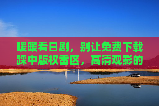 暖暖看日剧,别让免费下载踩中版权雷区,高清观影的正确姿势,暖暖看日剧,避开免费下载版权雷区,高清观影的正确姿势 暖暖看日剧,别让免费下载踩中版权雷区,高清观影的正确姿势,暖暖看日剧,避开免费下载版权雷区,高清观影的正确姿势