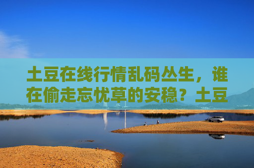 土豆在线行情乱码丛生,谁在偷走忘忧草的安稳?土豆在线行情乱码丛生,谁在偷走忘忧草的安稳? 土豆在线行情乱码丛生,谁在偷走忘忧草的安稳?土豆在线行情乱码丛生,谁在偷走忘忧草的安稳?