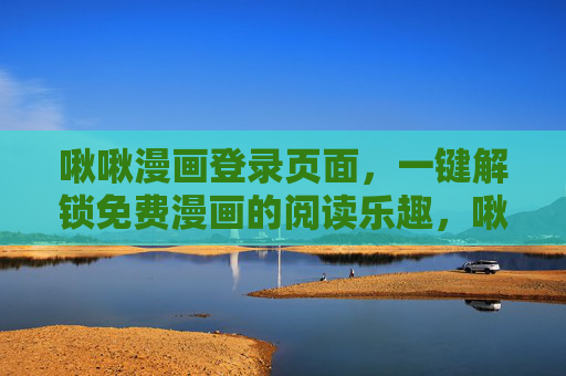 啾啾漫画登录页面，一键解锁免费漫画的阅读乐趣，啾啾漫画登录，一键解锁免费漫画阅读乐趣