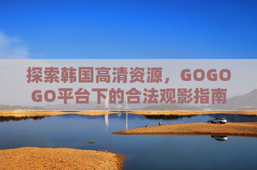 探索韩国高清资源,GOGOGO平台下的合法观影指南,GOGOGO平台韩国高清资源合法观影指南 探索韩国高清资源,GOGOGO平台下的合法观影指南,GOGOGO平台韩国高清资源合法观影指南